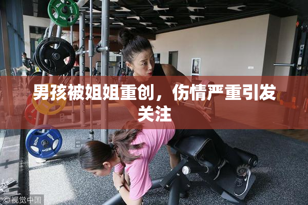 男孩被姐姐重创，伤情严重引发关注