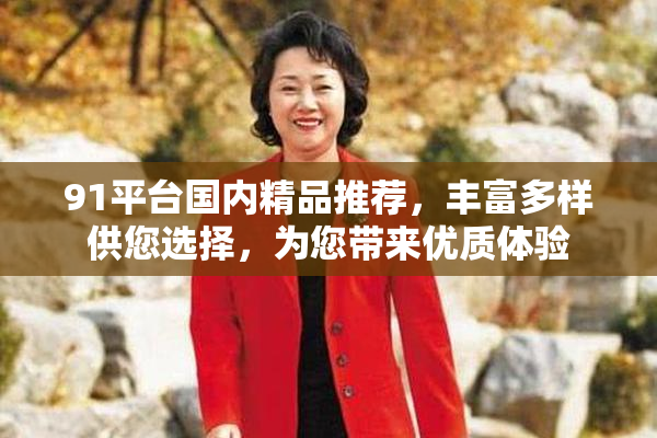91平台国内精品推荐，丰富多样供您选择，为您带来优质体验