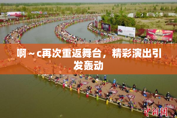 啊～c再次重返舞台，精彩演出引发轰动