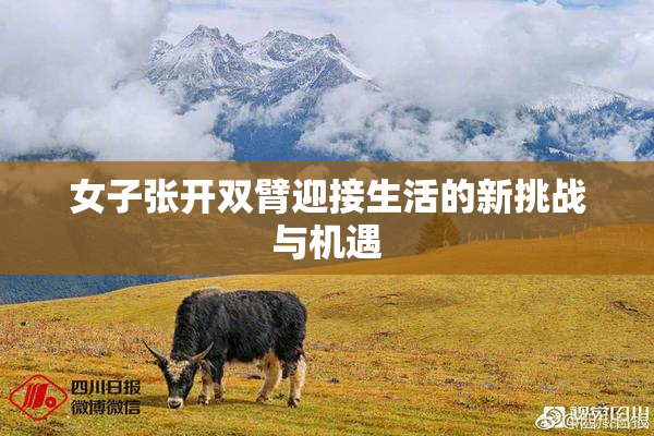 女子张开双臂迎接生活的新挑战与机遇