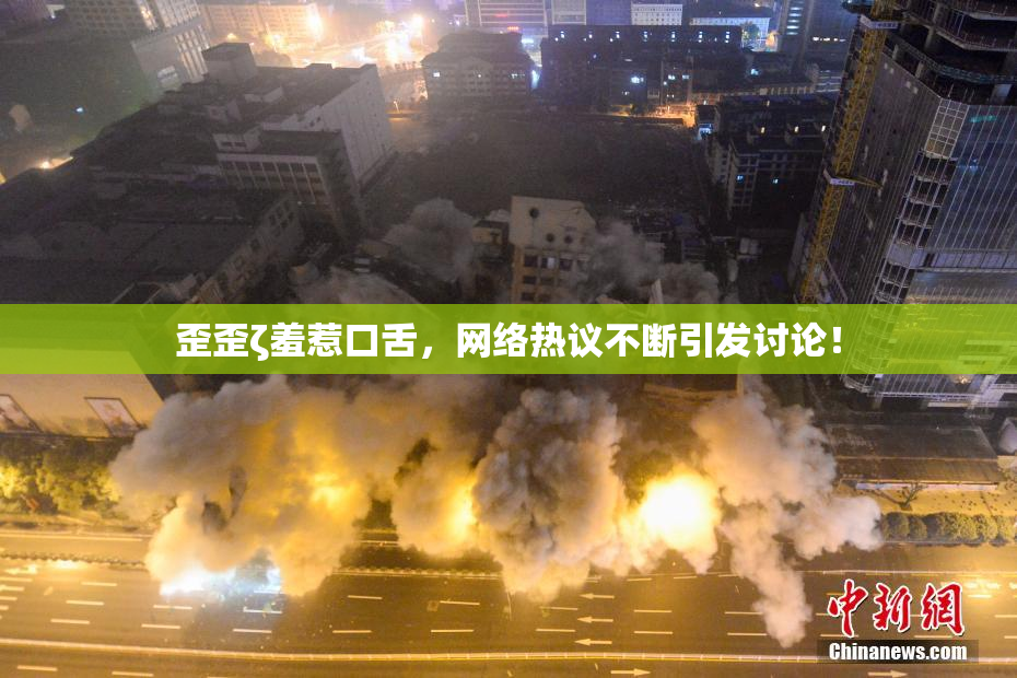 歪歪ζ羞惹口舌，网络热议不断引发讨论！