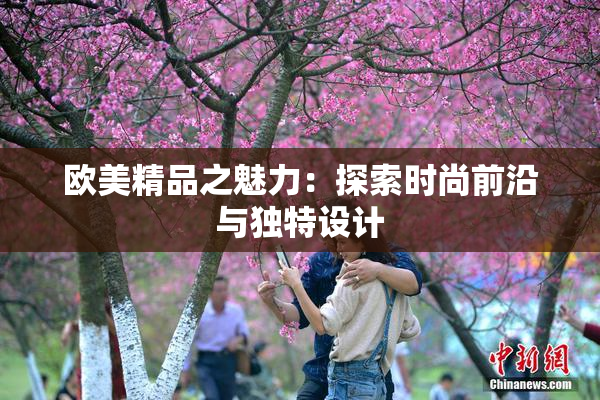 欧美精品之魅力：探索时尚前沿与独特设计