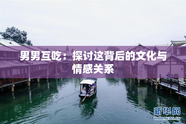 男男互吃：探讨这背后的文化与情感关系
