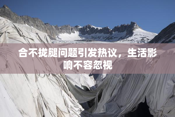 合不拢腿问题引发热议，生活影响不容忽视