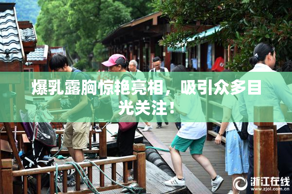 爆乳露胸惊艳亮相，吸引众多目光关注！