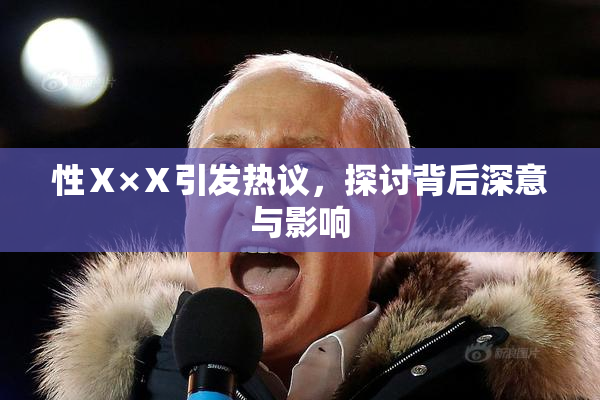 性Ⅹ×Ⅹ引发热议，探讨背后深意与影响