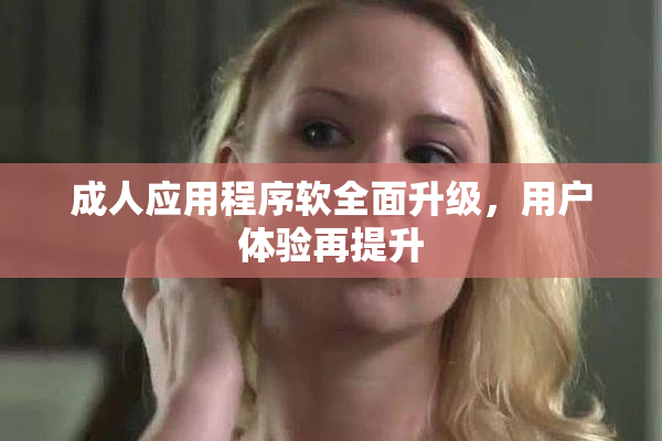 成人应用程序软全面升级，用户体验再提升