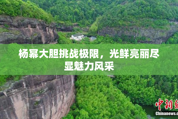 杨幂大胆挑战极限，光鲜亮丽尽显魅力风采