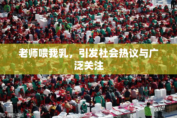 老师喂我乳，引发社会热议与广泛关注