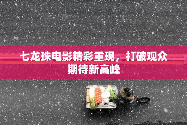 七龙珠电影精彩重现，打破观众期待新高峰