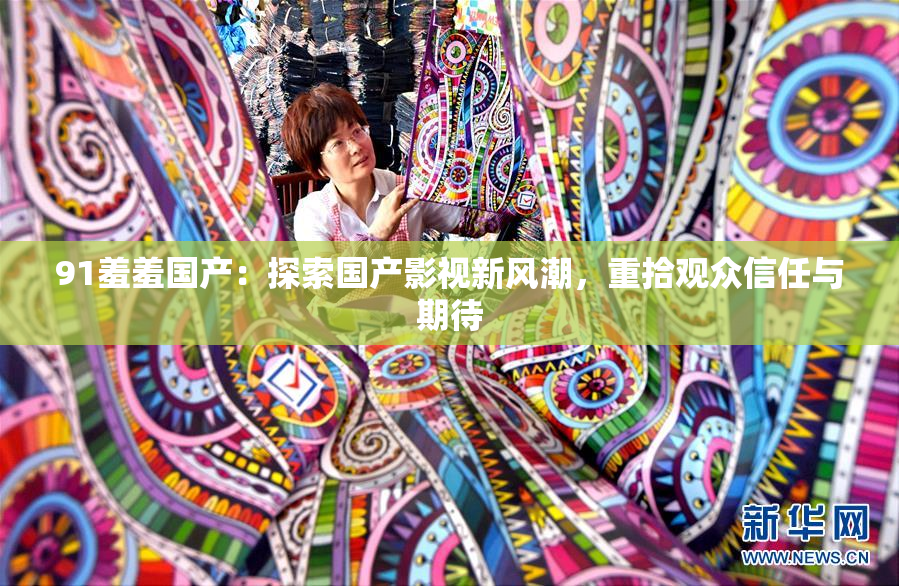 91羞羞国产：探索国产影视新风潮，重拾观众信任与期待
