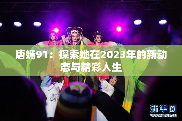 唐嫣91：探索她在2023年的新动态与精彩人生