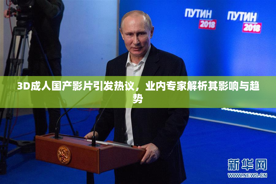 3D成人国产影片引发热议，业内专家解析其影响与趋势