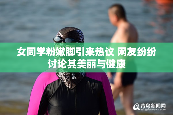 女同学粉嫩脚引来热议 网友纷纷讨论其美丽与健康
