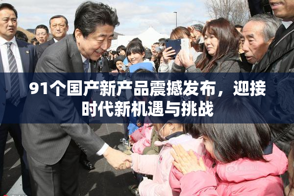 91个国产新产品震撼发布，迎接时代新机遇与挑战