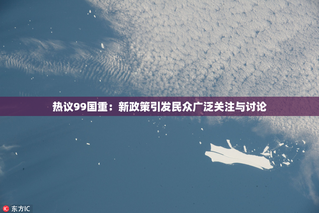 热议99国重：新政策引发民众广泛关注与讨论