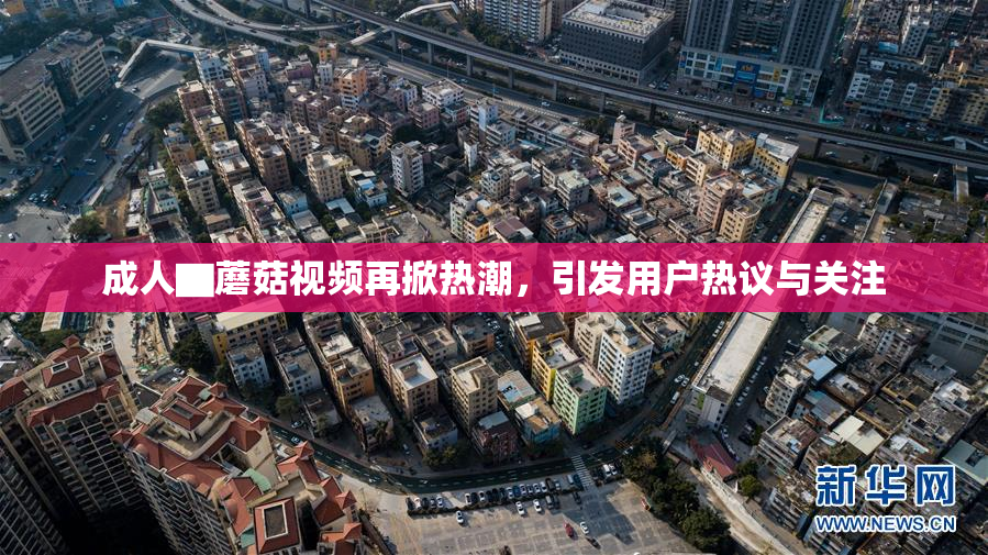 成人▇蘑菇视频再掀热潮，引发用户热议与关注