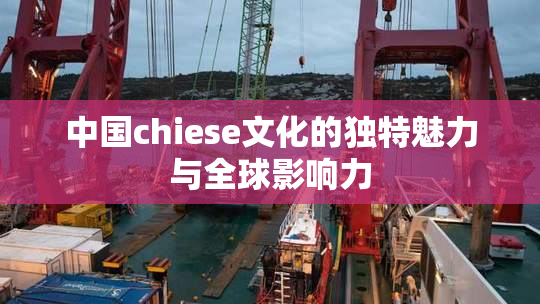 中国chiese文化的独特魅力与全球影响力