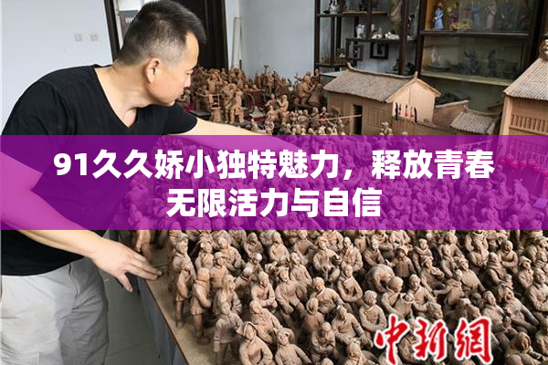 91久久娇小独特魅力，释放青春无限活力与自信