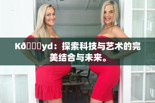 K🈚yd：探索科技与艺术的完美结合与未来。