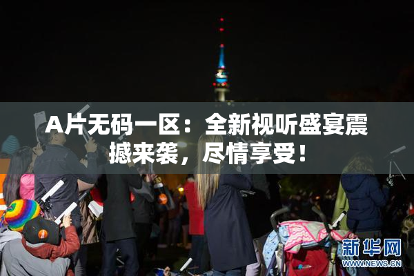 A片无码一区：全新视听盛宴震撼来袭，尽情享受！