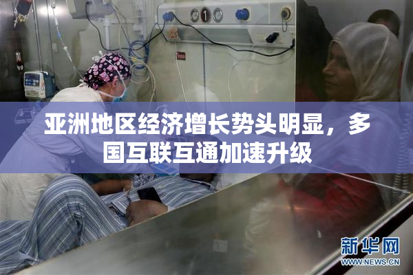 亚洲地区经济增长势头明显，多国互联互通加速升级