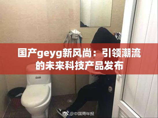 国产geyg新风尚：引领潮流的未来科技产品发布