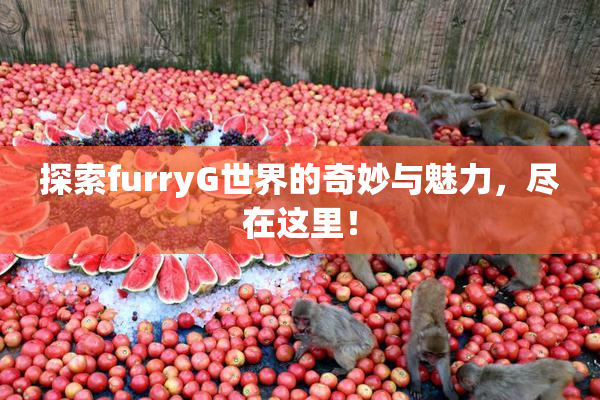 探索furryG世界的奇妙与魅力，尽在这里！