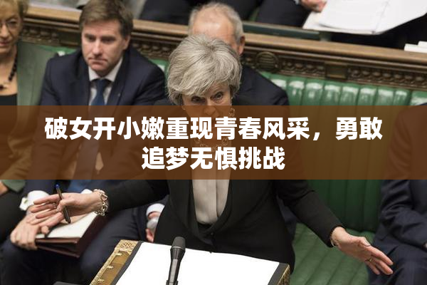 破女开小嫩重现青春风采，勇敢追梦无惧挑战