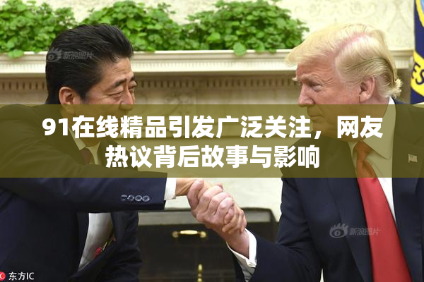 91在线精品引发广泛关注，网友热议背后故事与影响