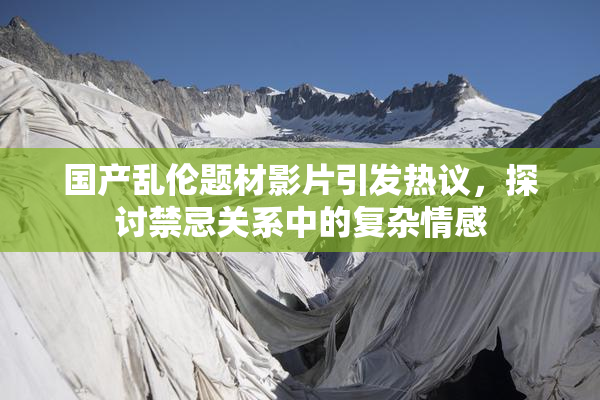 国产乱伦题材影片引发热议，探讨禁忌关系中的复杂情感