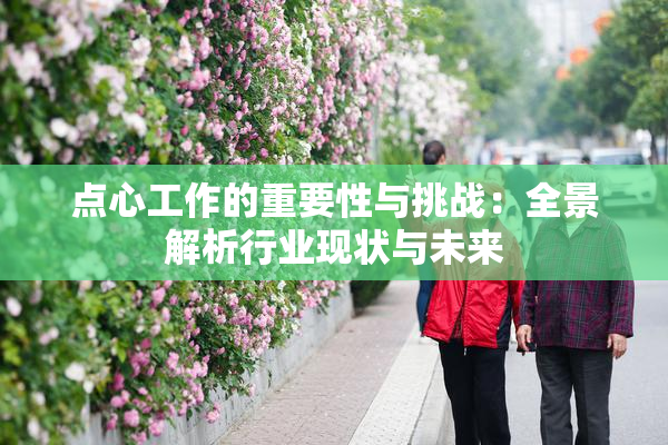 点心工作的重要性与挑战：全景解析行业现状与未来