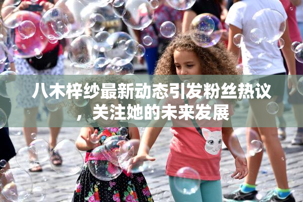 八木梓纱最新动态引发粉丝热议，关注她的未来发展