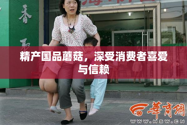 精产国品蘑菇，深受消费者喜爱与信赖
