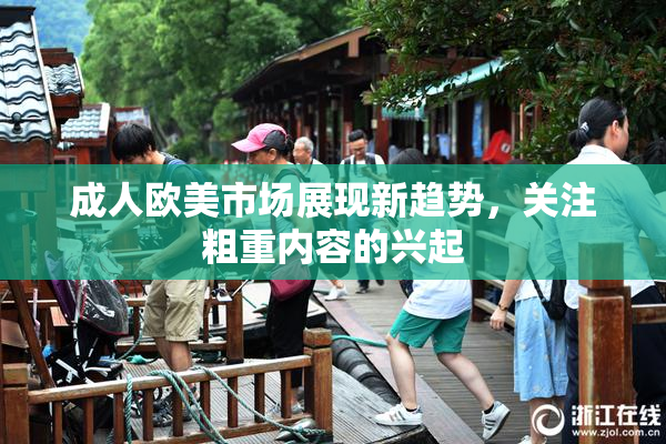 成人欧美市场展现新趋势，关注粗重内容的兴起