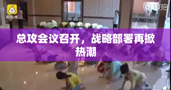 总攻会议召开，战略部署再掀热潮