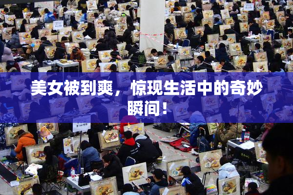 美女被到爽，惊现生活中的奇妙瞬间！