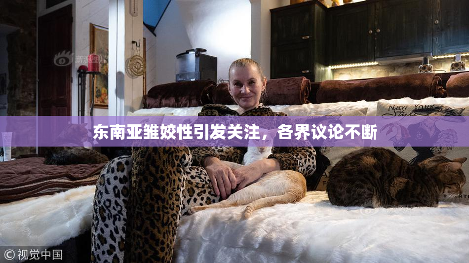 东南亚雏姣性引发关注，各界议论不断