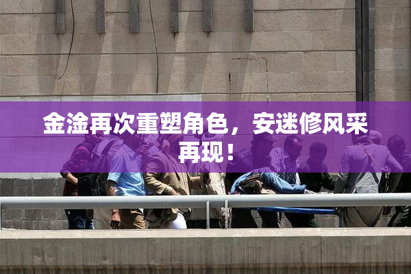 金淦再次重塑角色，安迷修风采再现！