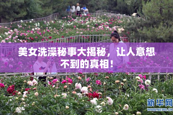 美女洗澡秘事大揭秘，让人意想不到的真相！