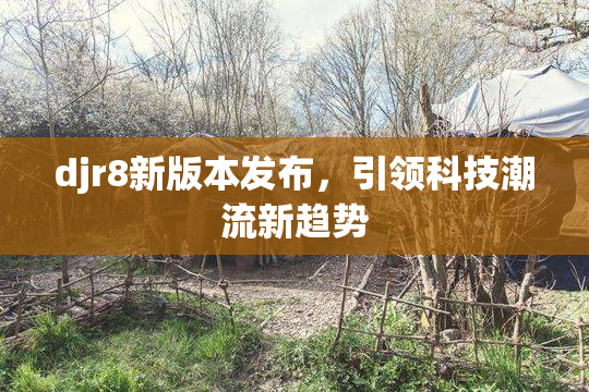 djr8新版本发布，引领科技潮流新趋势