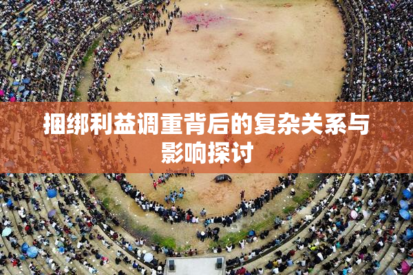 捆绑利益调重背后的复杂关系与影响探讨