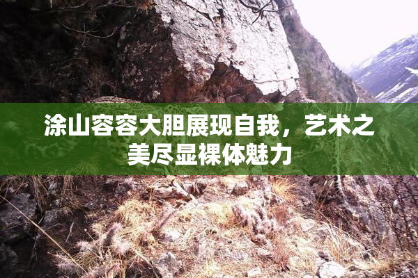 涂山容容大胆展现自我，艺术之美尽显裸体魅力