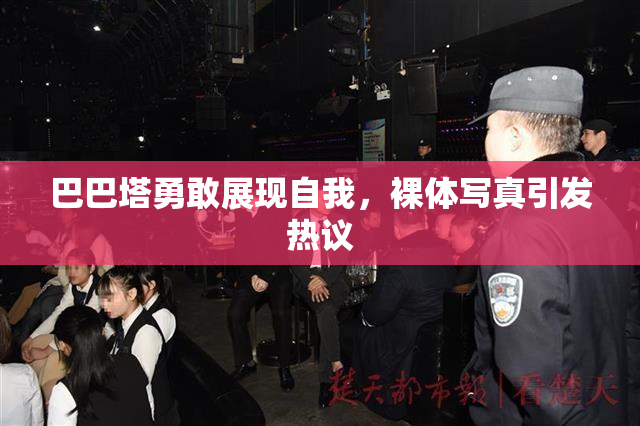 巴巴塔勇敢展现自我，裸体写真引发热议