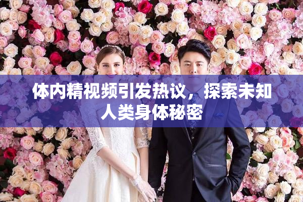 体内精视频引发热议，探索未知人类身体秘密
