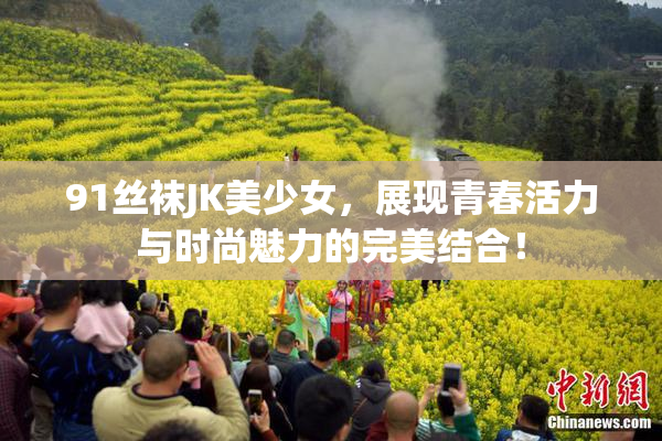 91丝袜JK美少女，展现青春活力与时尚魅力的完美结合！
