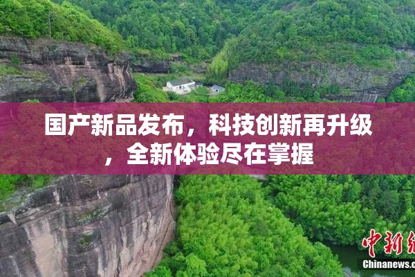 国产新品发布，科技创新再升级，全新体验尽在掌握