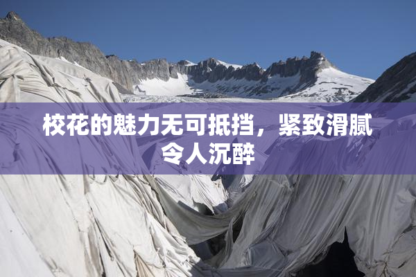 校花的魅力无可抵挡，紧致滑腻令人沉醉
