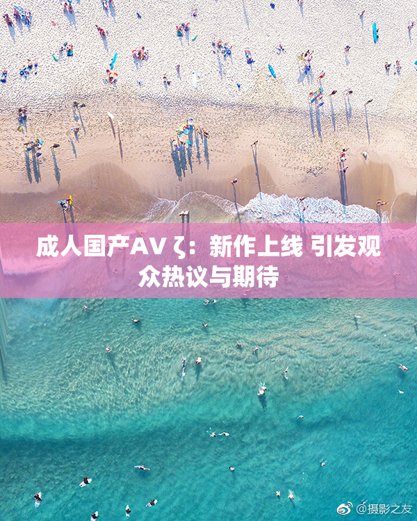 成人国产AV ζ：新作上线 引发观众热议与期待