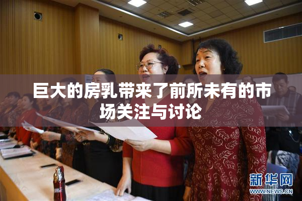 巨大的房乳带来了前所未有的市场关注与讨论